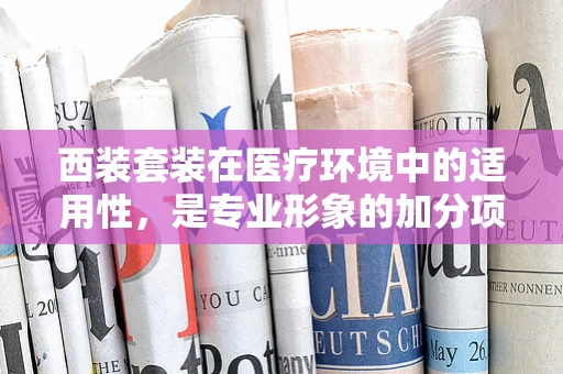 西装套装在医疗环境中的适用性，是专业形象的加分项还是不必要的累赘？