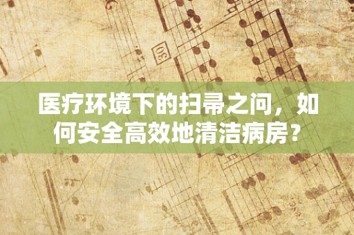 医疗环境下的扫帚之问，如何安全高效地清洁病房？