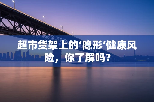 超市货架上的‘隐形’健康风险，你了解吗？