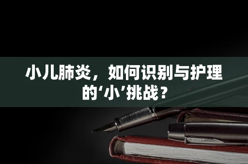 小儿肺炎，如何识别与护理的‘小’挑战？
