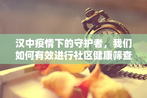汉中疫情下的守护者，我们如何有效进行社区健康筛查？