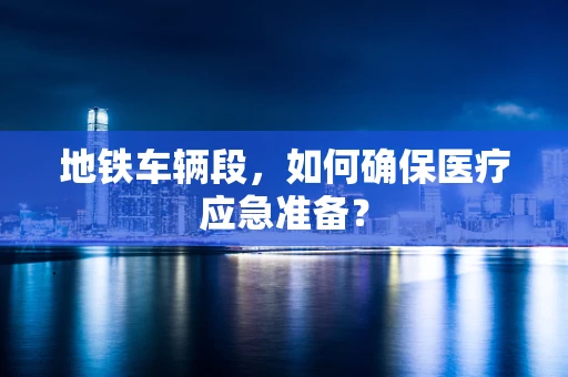 地铁车辆段，如何确保医疗应急准备？