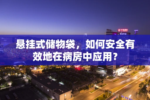 悬挂式储物袋，如何安全有效地在病房中应用？