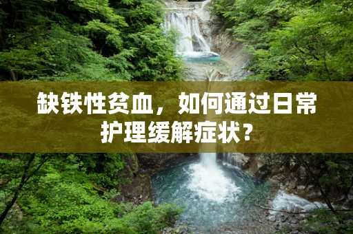 缺铁性贫血，如何通过日常护理缓解症状？
