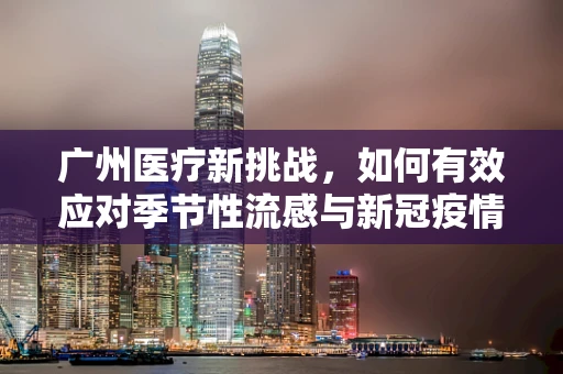 广州医疗新挑战，如何有效应对季节性流感与新冠疫情的双重威胁？