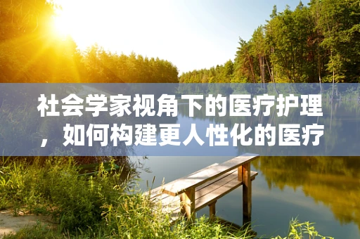 社会学家视角下的医疗护理，如何构建更人性化的医疗环境？