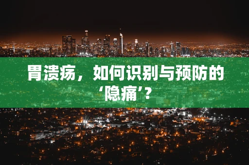 胃溃疡，如何识别与预防的‘隐痛’？