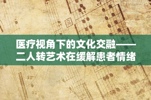 医疗视角下的文化交融——二人转艺术在缓解患者情绪中的独特作用