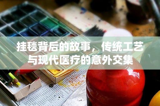 挂毯背后的故事，传统工艺与现代医疗的意外交集