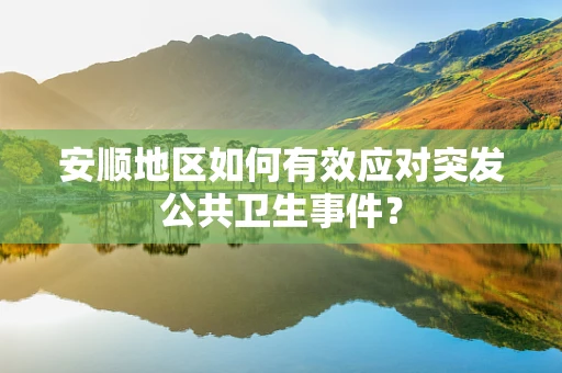 安顺地区如何有效应对突发公共卫生事件？