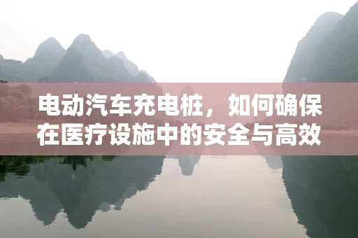 电动汽车充电桩，如何确保在医疗设施中的安全与高效？