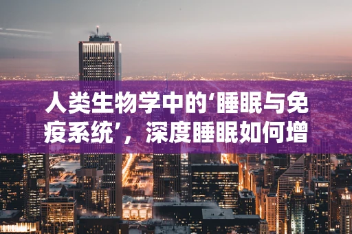 人类生物学中的‘睡眠与免疫系统’，深度睡眠如何增强我们的抵抗力？