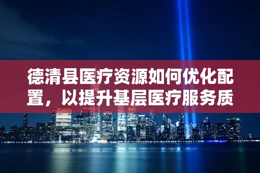 德清县医疗资源如何优化配置，以提升基层医疗服务质量？