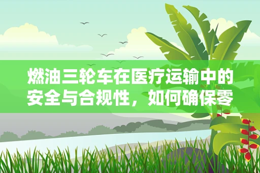 燃油三轮车在医疗运输中的安全与合规性，如何确保零风险？