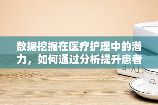 数据挖掘在医疗护理中的潜力，如何通过分析提升患者护理体验？