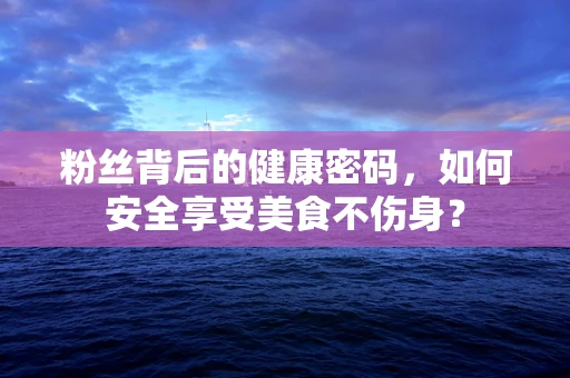 粉丝背后的健康密码，如何安全享受美食不伤身？