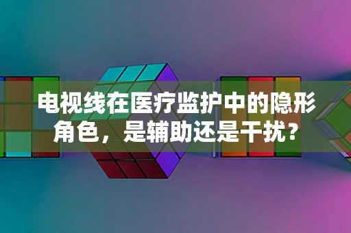 电视线在医疗监护中的隐形角色，是辅助还是干扰？
