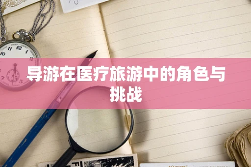 导游在医疗旅游中的角色与挑战