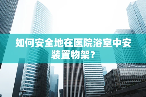 如何安全地在医院浴室中安装置物架？