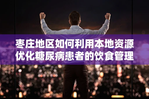 枣庄地区如何利用本地资源优化糖尿病患者的饮食管理？