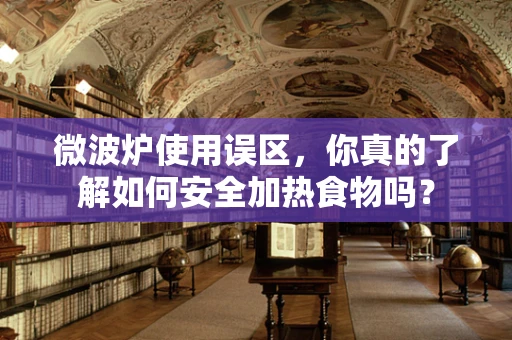 微波炉使用误区，你真的了解如何安全加热食物吗？