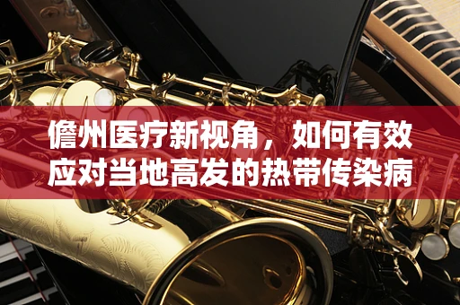 儋州医疗新视角，如何有效应对当地高发的热带传染病？