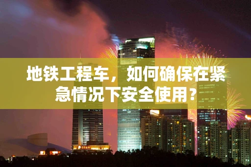 地铁工程车，如何确保在紧急情况下安全使用？