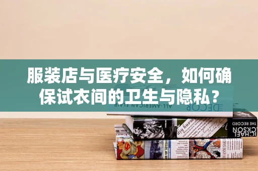 服装店与医疗安全，如何确保试衣间的卫生与隐私？