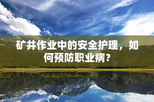 矿井作业中的安全护理，如何预防职业病？