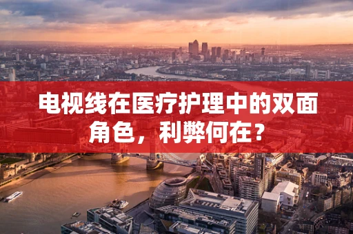 电视线在医疗护理中的双面角色，利弊何在？
