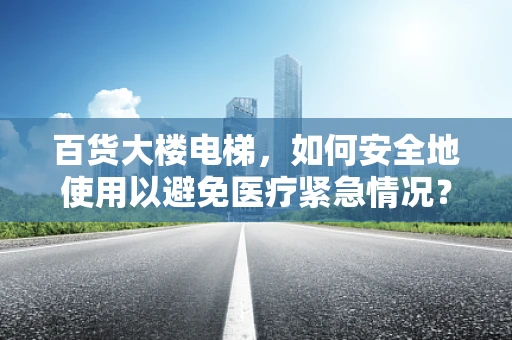 百货大楼电梯，如何安全地使用以避免医疗紧急情况？