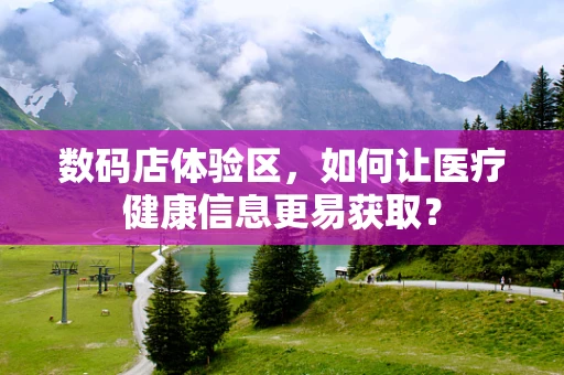 数码店体验区，如何让医疗健康信息更易获取？
