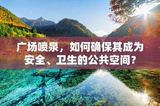 广场喷泉，如何确保其成为安全、卫生的公共空间？