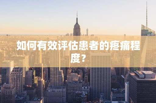 如何有效评估患者的疼痛程度？