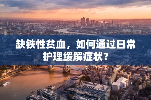 缺铁性贫血，如何通过日常护理缓解症状？