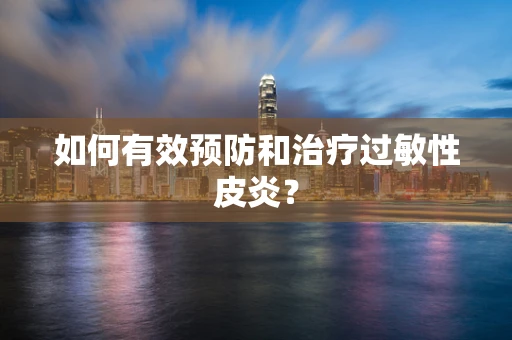 如何有效预防和治疗过敏性皮炎？