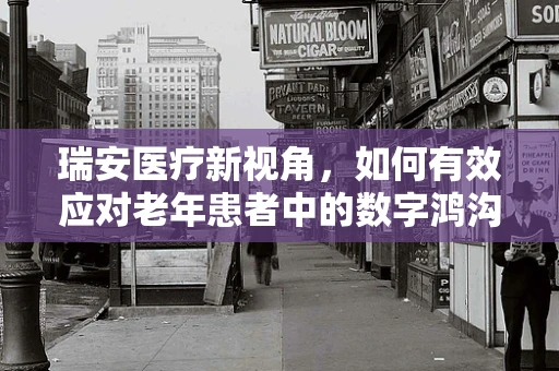 瑞安医疗新视角，如何有效应对老年患者中的数字鸿沟？