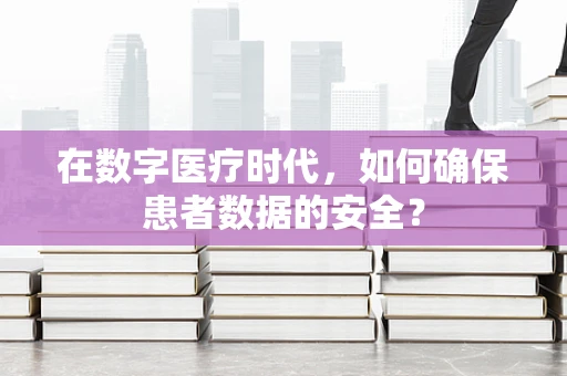 在数字医疗时代，如何确保患者数据的安全？