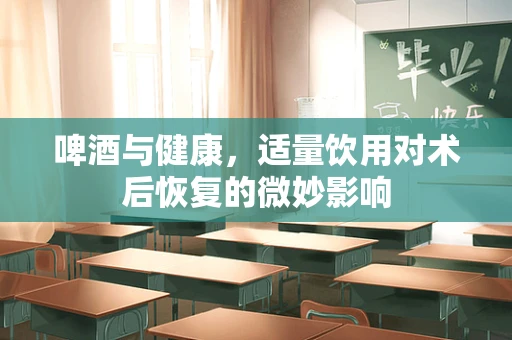 啤酒与健康，适量饮用对术后恢复的微妙影响