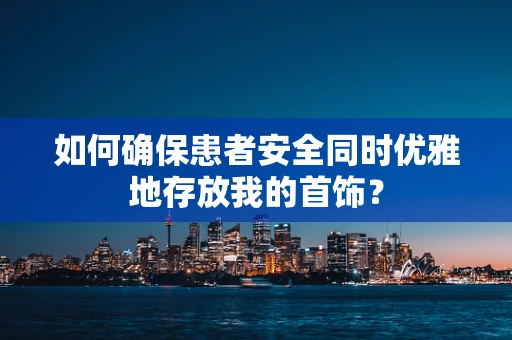 如何确保患者安全同时优雅地存放我的首饰？