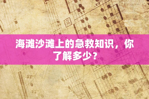 海滩沙滩上的急救知识，你了解多少？