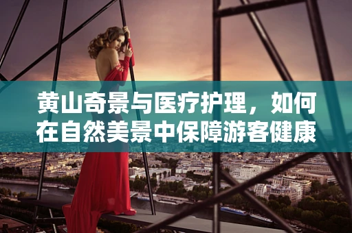 黄山奇景与医疗护理，如何在自然美景中保障游客健康？