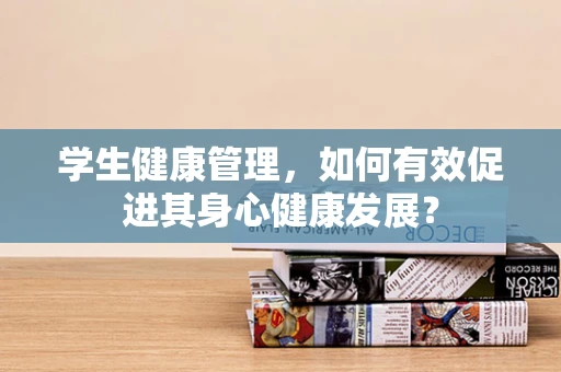 学生健康管理，如何有效促进其身心健康发展？