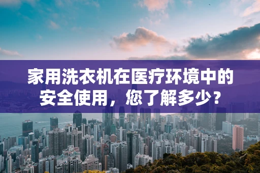 家用洗衣机在医疗环境中的安全使用，您了解多少？