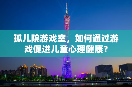 孤儿院游戏室，如何通过游戏促进儿童心理健康？