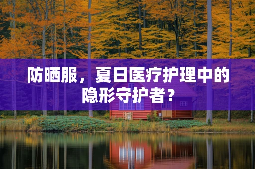 防晒服，夏日医疗护理中的隐形守护者？