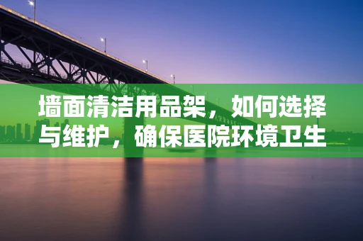 墙面清洁用品架，如何选择与维护，确保医院环境卫生？