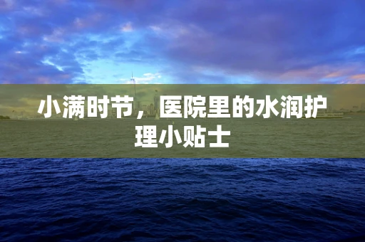 小满时节，医院里的水润护理小贴士