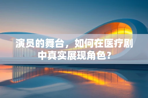 演员的舞台，如何在医疗剧中真实展现角色？
