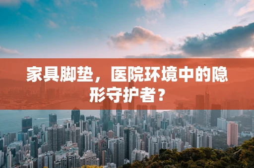 家具脚垫，医院环境中的隐形守护者？